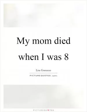 My mom died when I was 8 Picture Quote #1