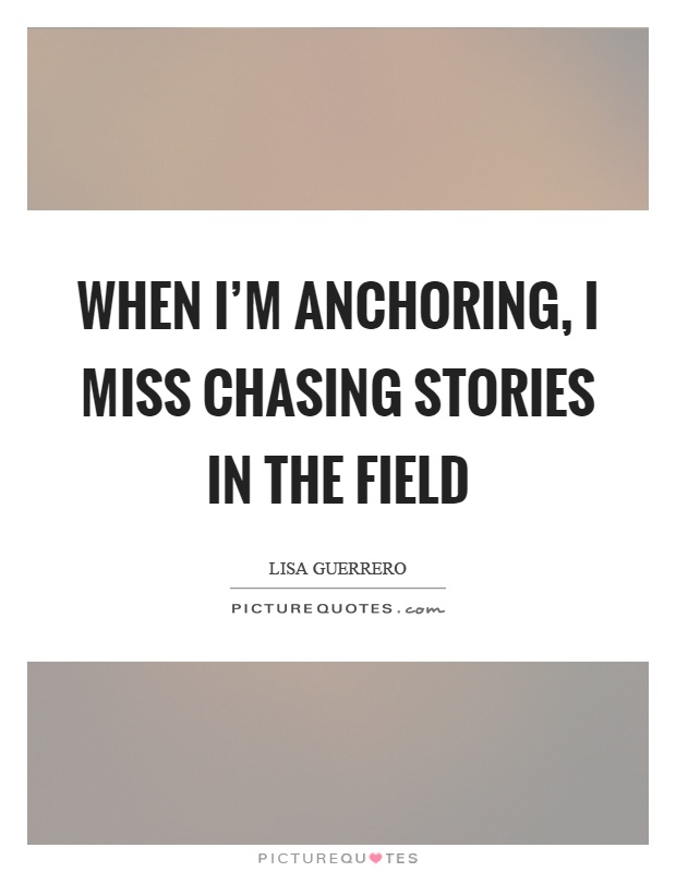 When I'm anchoring, I miss chasing stories in the field Picture Quote #1