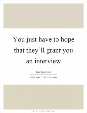 You just have to hope that they’ll grant you an interview Picture Quote #1
