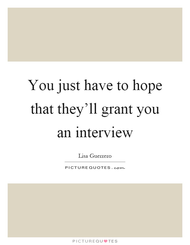 You just have to hope that they'll grant you an interview Picture Quote #1