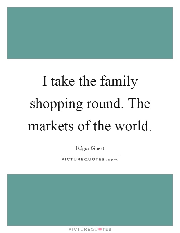 I take the family shopping round. The markets of the world Picture Quote #1