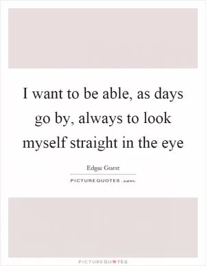 I want to be able, as days go by, always to look myself straight in the eye Picture Quote #1