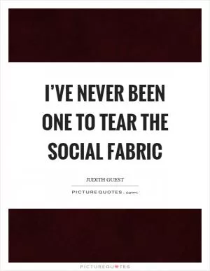 I’ve never been one to tear the social fabric Picture Quote #1