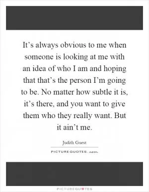 It’s always obvious to me when someone is looking at me with an idea of who I am and hoping that that’s the person I’m going to be. No matter how subtle it is, it’s there, and you want to give them who they really want. But it ain’t me Picture Quote #1