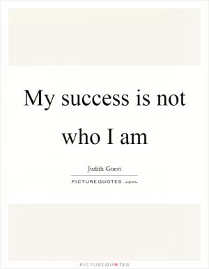 My success is not who I am Picture Quote #1