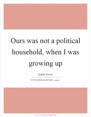 Ours was not a political household, when I was growing up Picture Quote #1