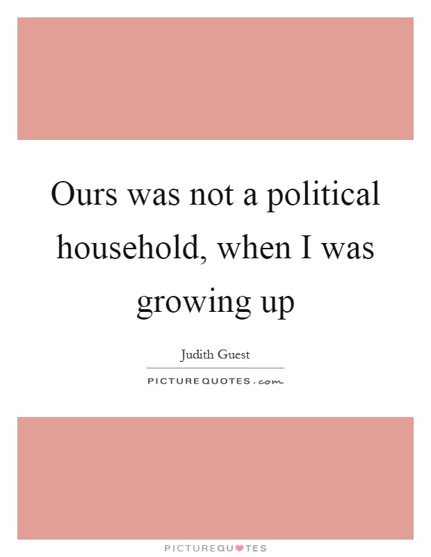 Ours was not a political household, when I was growing up Picture Quote #1
