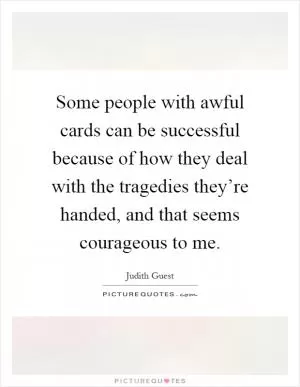 Some people with awful cards can be successful because of how they deal with the tragedies they’re handed, and that seems courageous to me Picture Quote #1