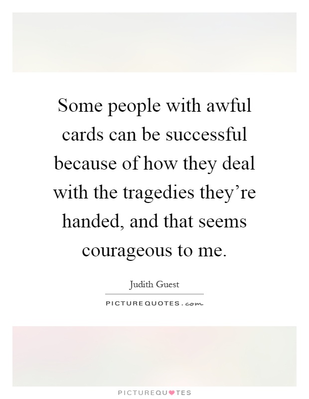 Some people with awful cards can be successful because of how they deal with the tragedies they're handed, and that seems courageous to me Picture Quote #1