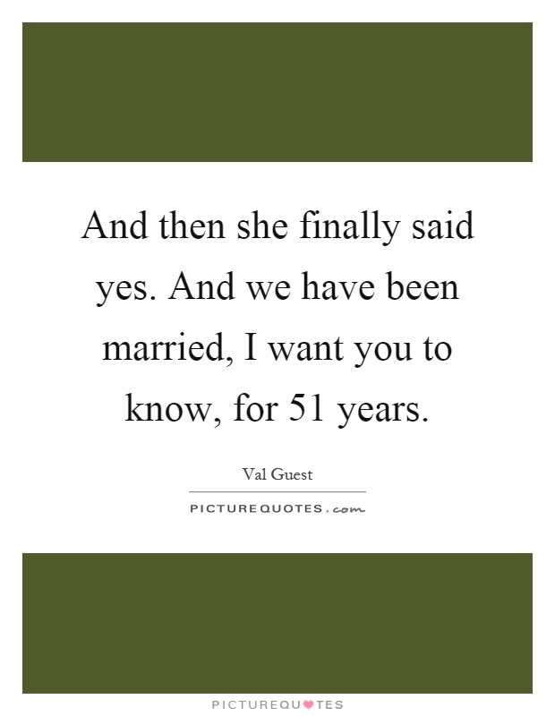 And then she finally said yes. And we have been married, I want you to know, for 51 years Picture Quote #1