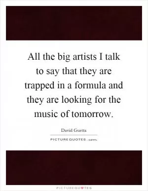 All the big artists I talk to say that they are trapped in a formula and they are looking for the music of tomorrow Picture Quote #1