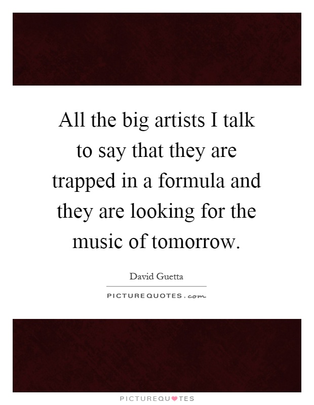 All the big artists I talk to say that they are trapped in a formula and they are looking for the music of tomorrow Picture Quote #1