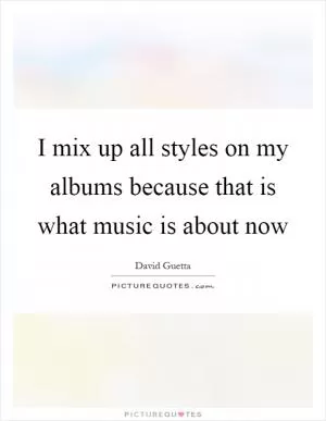 I mix up all styles on my albums because that is what music is about now Picture Quote #1