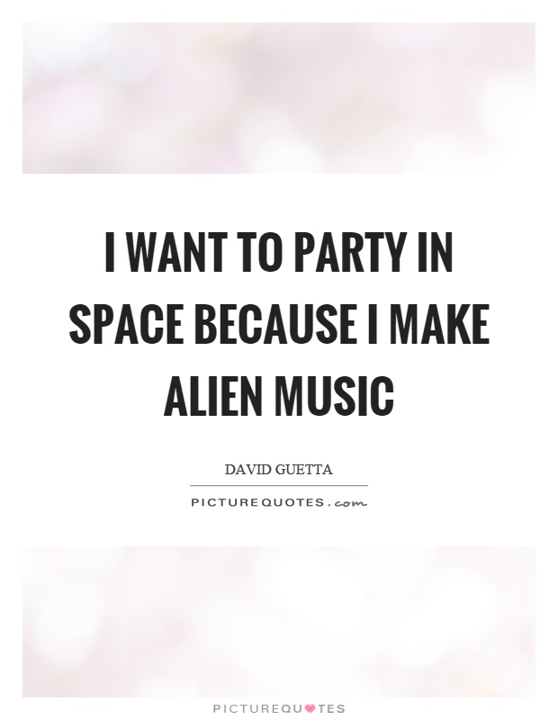 I want to party in space because I make alien music Picture Quote #1