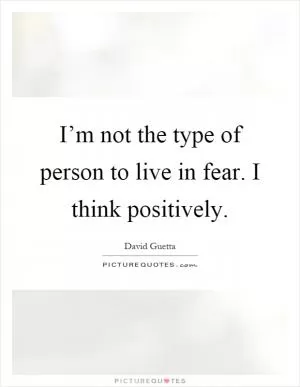 I’m not the type of person to live in fear. I think positively Picture Quote #1
