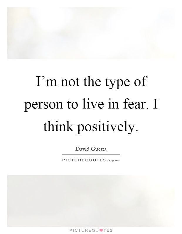 I'm not the type of person to live in fear. I think positively Picture Quote #1
