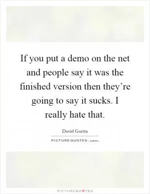 If you put a demo on the net and people say it was the finished version then they’re going to say it sucks. I really hate that Picture Quote #1