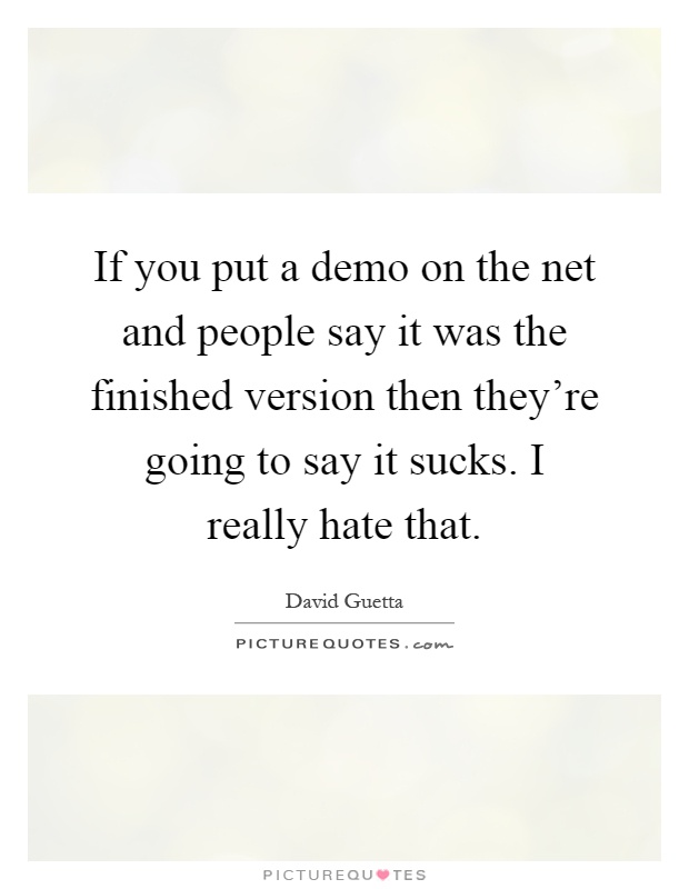 If you put a demo on the net and people say it was the finished version then they're going to say it sucks. I really hate that Picture Quote #1