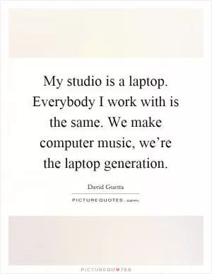My studio is a laptop. Everybody I work with is the same. We make computer music, we’re the laptop generation Picture Quote #1