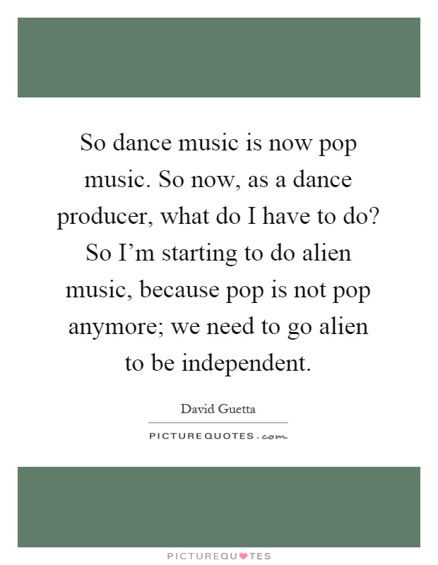So dance music is now pop music. So now, as a dance producer, what do I have to do? So I'm starting to do alien music, because pop is not pop anymore; we need to go alien to be independent Picture Quote #1