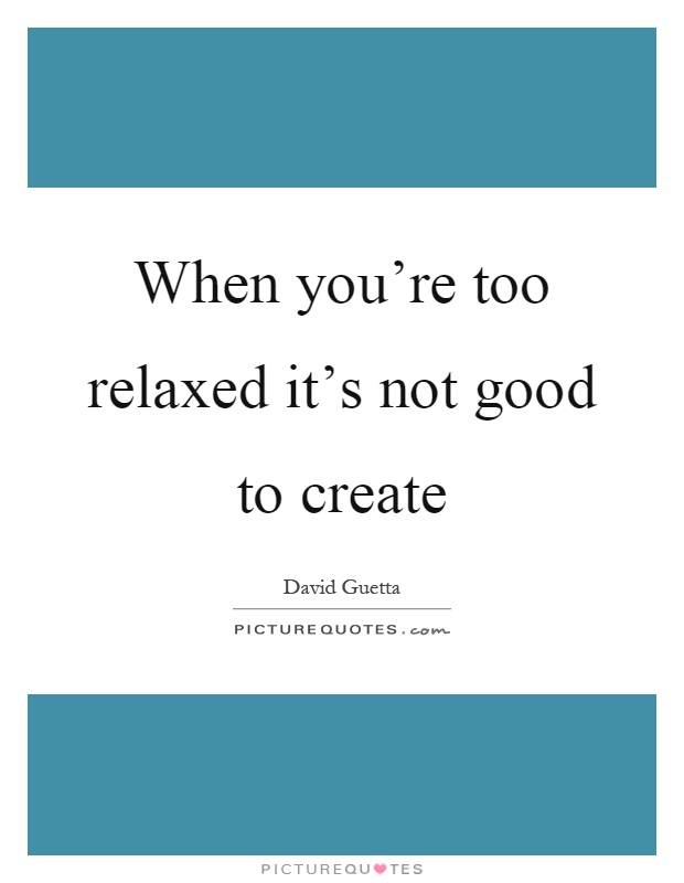 When you're too relaxed it's not good to create Picture Quote #1