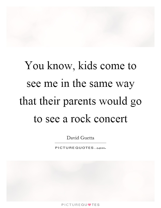 You know, kids come to see me in the same way that their parents would go to see a rock concert Picture Quote #1