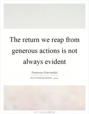 The return we reap from generous actions is not always evident Picture Quote #1
