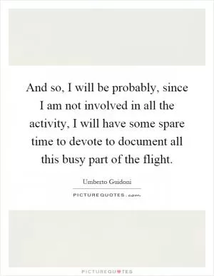 And so, I will be probably, since I am not involved in all the activity, I will have some spare time to devote to document all this busy part of the flight Picture Quote #1