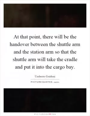 At that point, there will be the handover between the shuttle arm and the station arm so that the shuttle arm will take the cradle and put it into the cargo bay Picture Quote #1