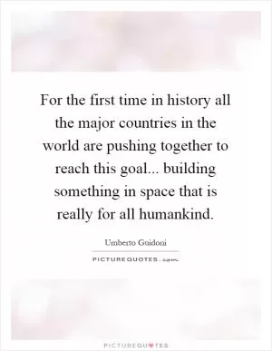 For the first time in history all the major countries in the world are pushing together to reach this goal... building something in space that is really for all humankind Picture Quote #1
