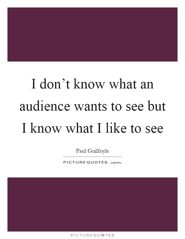 I don't know what an audience wants to see but I know what I like to see Picture Quote #1