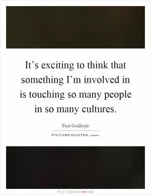It’s exciting to think that something I’m involved in is touching so many people in so many cultures Picture Quote #1