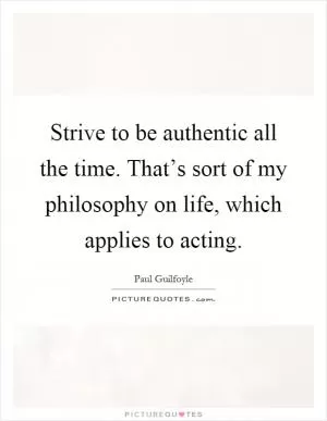Strive to be authentic all the time. That’s sort of my philosophy on life, which applies to acting Picture Quote #1