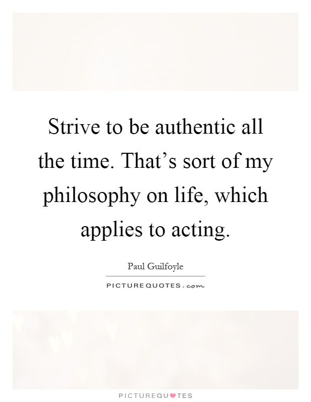 Strive to be authentic all the time. That's sort of my philosophy on life, which applies to acting Picture Quote #1