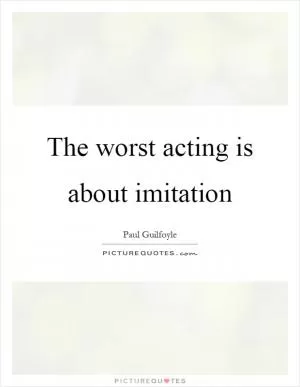The worst acting is about imitation Picture Quote #1