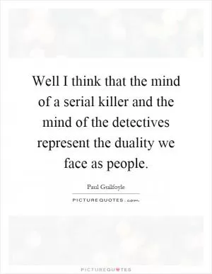 Well I think that the mind of a serial killer and the mind of the detectives represent the duality we face as people Picture Quote #1