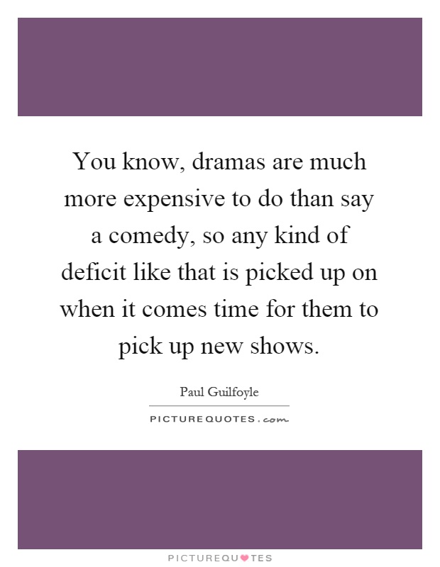 You know, dramas are much more expensive to do than say a comedy, so any kind of deficit like that is picked up on when it comes time for them to pick up new shows Picture Quote #1