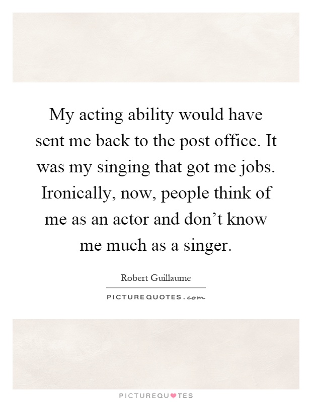 My acting ability would have sent me back to the post office. It was my singing that got me jobs. Ironically, now, people think of me as an actor and don't know me much as a singer Picture Quote #1