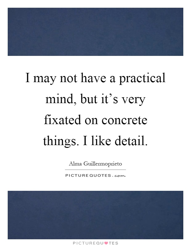 I may not have a practical mind, but it's very fixated on concrete things. I like detail Picture Quote #1