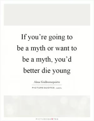 If you’re going to be a myth or want to be a myth, you’d better die young Picture Quote #1