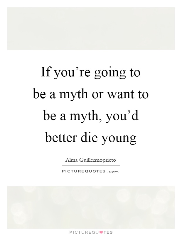 If you're going to be a myth or want to be a myth, you'd better die young Picture Quote #1