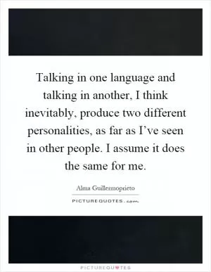 Talking in one language and talking in another, I think inevitably, produce two different personalities, as far as I’ve seen in other people. I assume it does the same for me Picture Quote #1