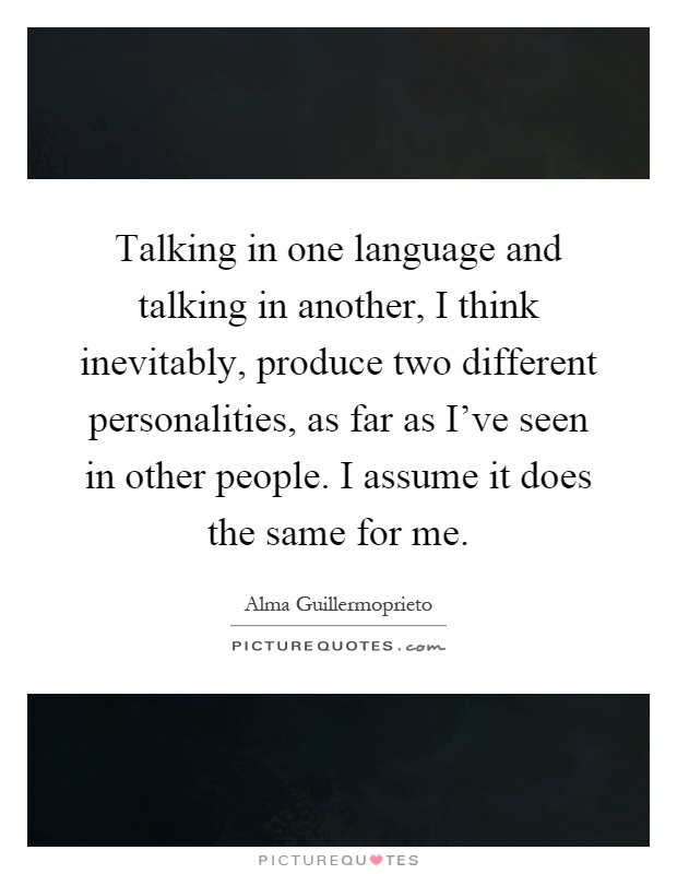 Talking in one language and talking in another, I think inevitably, produce two different personalities, as far as I've seen in other people. I assume it does the same for me Picture Quote #1