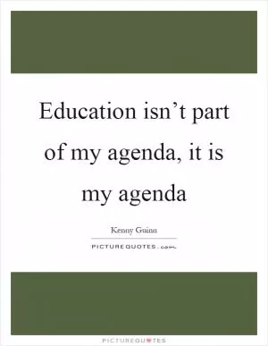 Education isn’t part of my agenda, it is my agenda Picture Quote #1