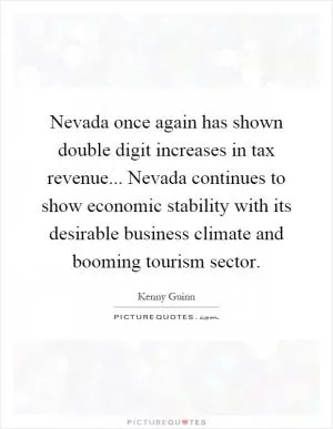 Nevada once again has shown double digit increases in tax revenue... Nevada continues to show economic stability with its desirable business climate and booming tourism sector Picture Quote #1