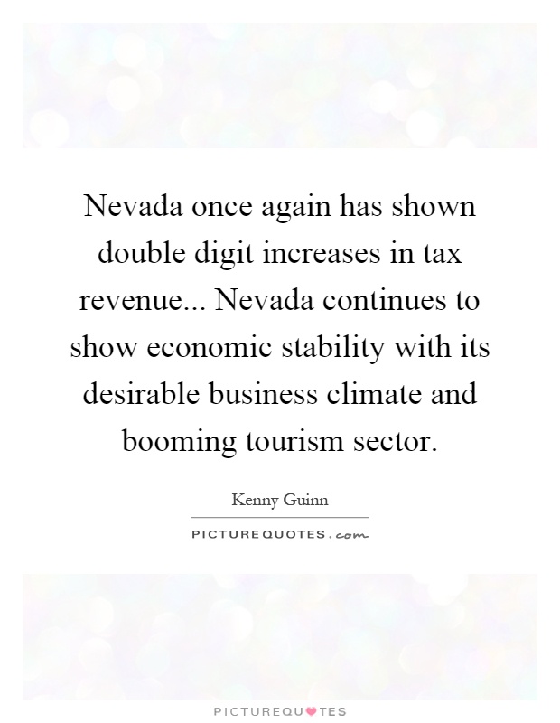 Nevada once again has shown double digit increases in tax revenue... Nevada continues to show economic stability with its desirable business climate and booming tourism sector Picture Quote #1