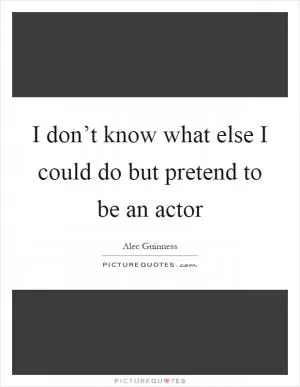 I don’t know what else I could do but pretend to be an actor Picture Quote #1