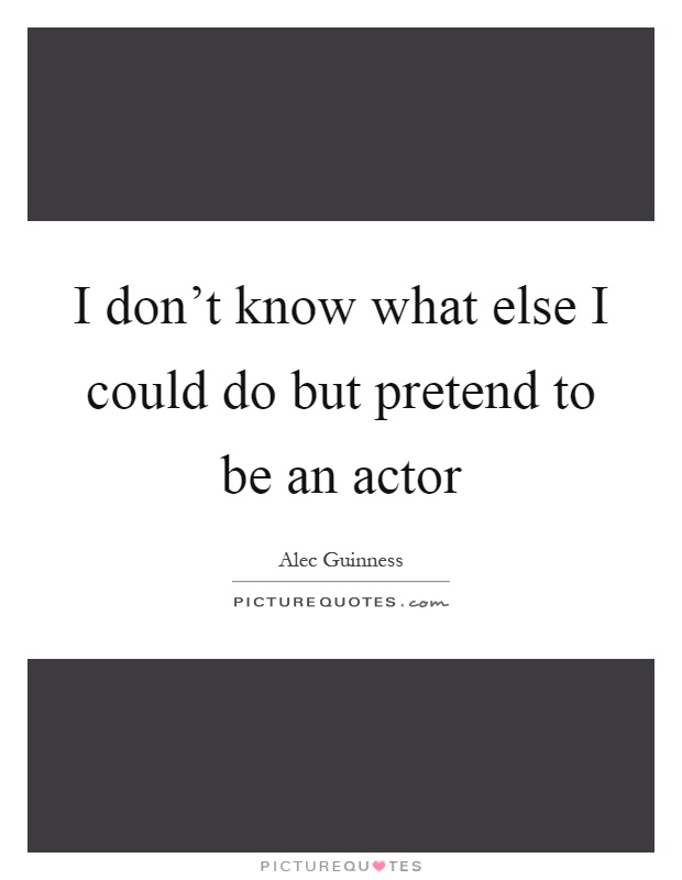 I don't know what else I could do but pretend to be an actor Picture Quote #1