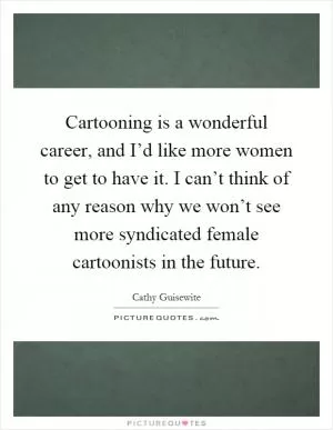 Cartooning is a wonderful career, and I’d like more women to get to have it. I can’t think of any reason why we won’t see more syndicated female cartoonists in the future Picture Quote #1