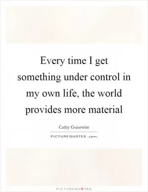 Every time I get something under control in my own life, the world provides more material Picture Quote #1